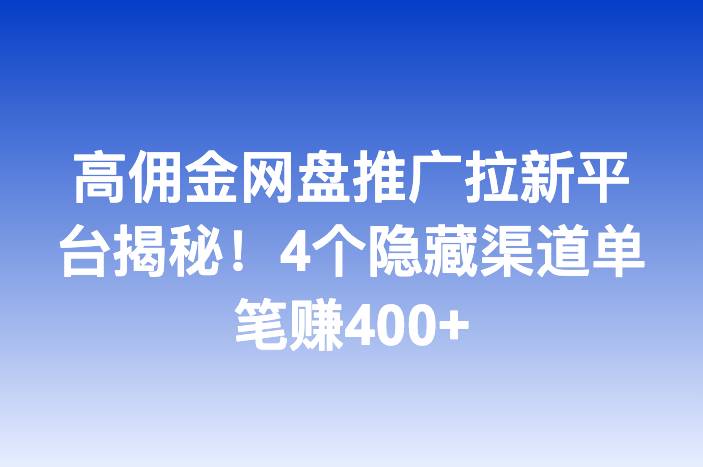高佣金网盘推广拉新平台揭秘！4个隐藏渠道单笔赚400+