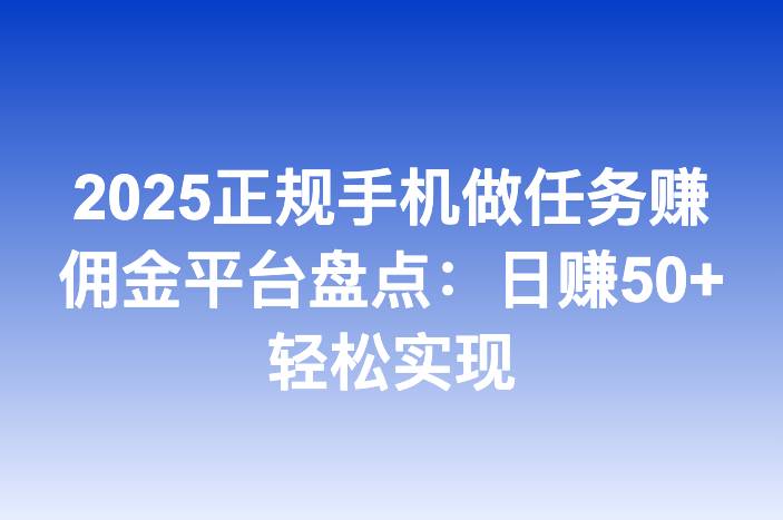2025正规手机做任务赚佣金平台盘点：日赚50+轻松实现