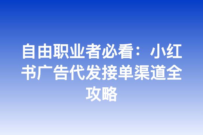 自由职业者必看：小红书广告代发接单渠道全攻略