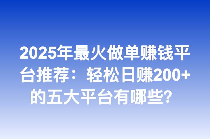 2025年最火做单赚钱平台推荐：轻松日赚200+的五大平台有哪些？