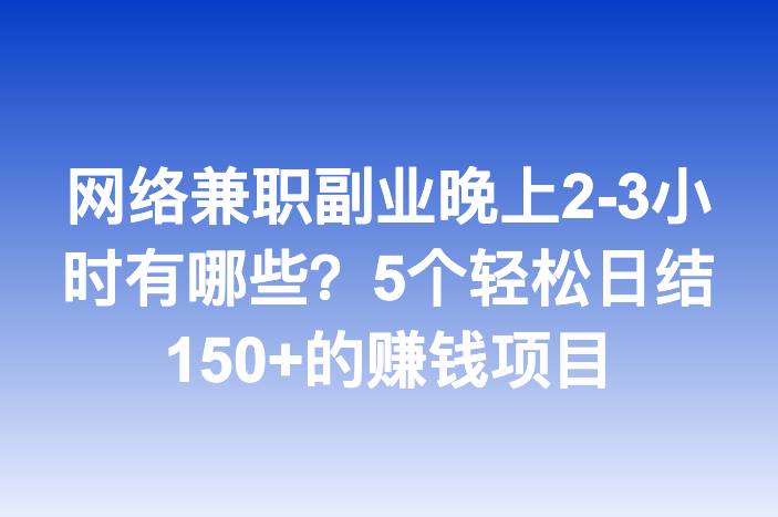 网络兼职副业晚上2-3小时有哪些？5个轻松日结150+的赚钱项目