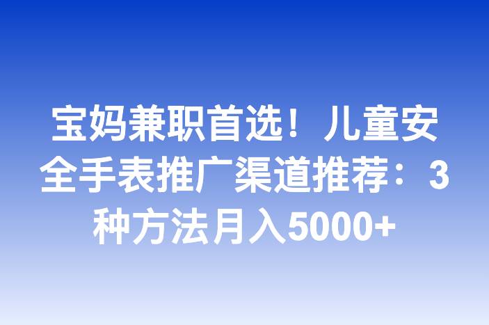 宝妈兼职首选！儿童安全手表推广渠道推荐：3种方法月入5000+