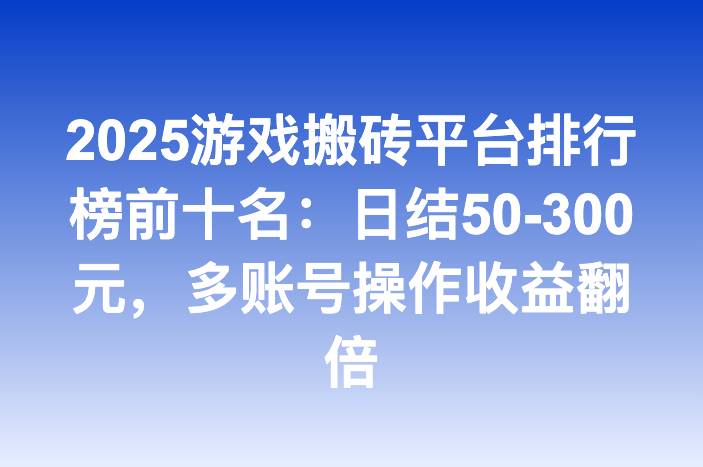 2025游戏搬砖平台排行榜前十名：日结50-300元，多账号操作收益翻倍