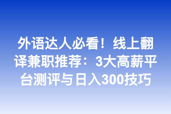 外语达人必看！线上翻译兼职推荐：3大高薪平台测评与日入300技巧