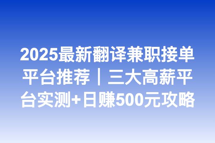 2025最新翻译兼职接单平台推荐｜三大高薪平台实测+日赚500元攻略