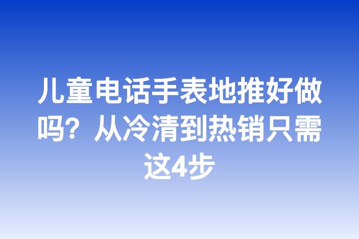 儿童电话手表地推好做吗？从冷清到热销只需这4步