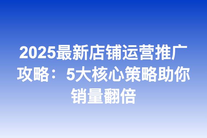 2025最新店铺运营推广攻略：5大核心策略助你销量翻倍