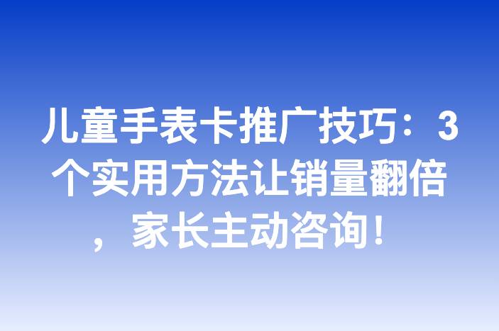儿童手表卡推广技巧：3个实用方法让销量翻倍，家长主动咨询！