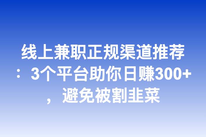 线上兼职正规渠道推荐：3个平台助你日赚300+，避免被割韭菜