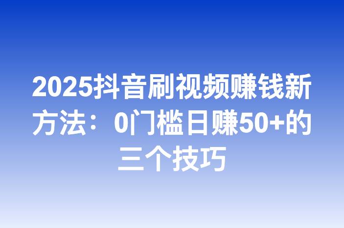 2025抖音刷视频赚钱新方法：0门槛日赚50+的三个技巧