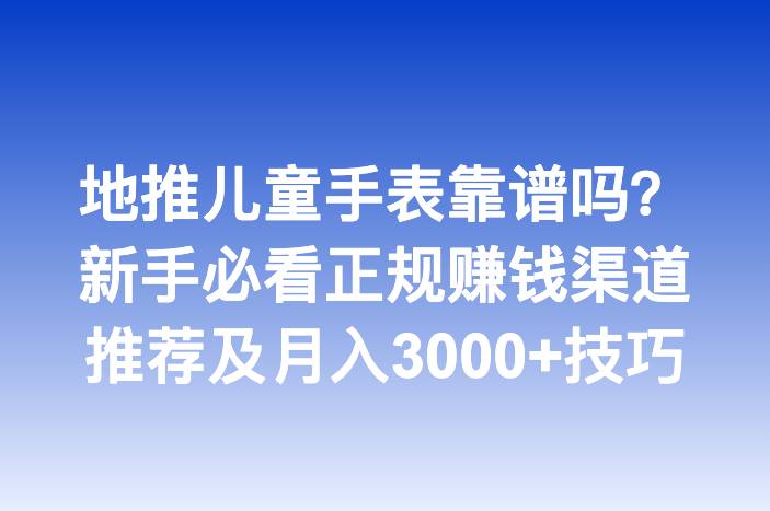 地推儿童手表靠谱吗？新手必看正规赚钱渠道推荐及月入3000+技巧