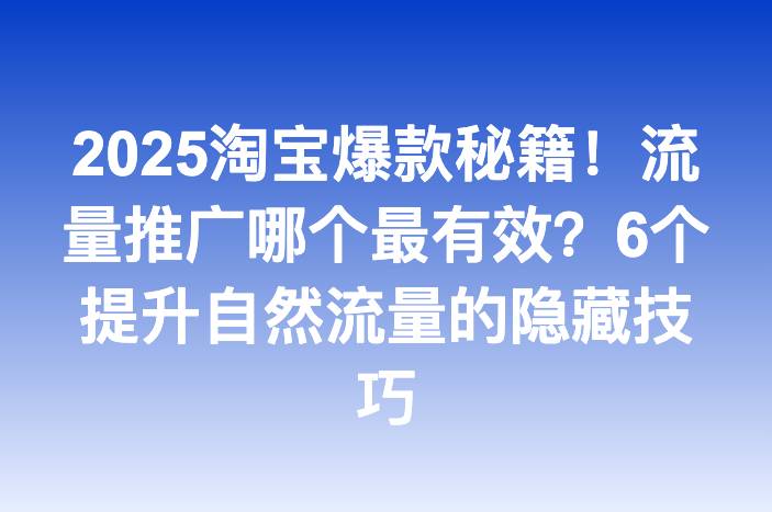 2025淘宝爆款秘籍！流量推广哪个最有效？6个提升自然流量的隐藏技巧