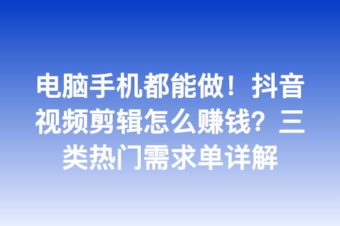 电脑手机都能做！抖音视频剪辑怎么赚钱？三类热门需求单详解