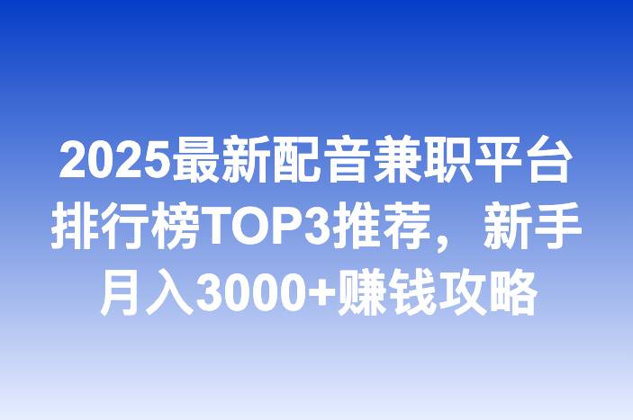 2025最新配音兼职平台排行榜TOP3推荐，新手月入3000+赚钱攻略