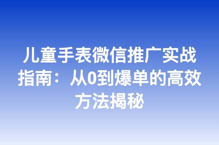 儿童手表微信推广实战指南：从0到爆单的高效方法揭秘