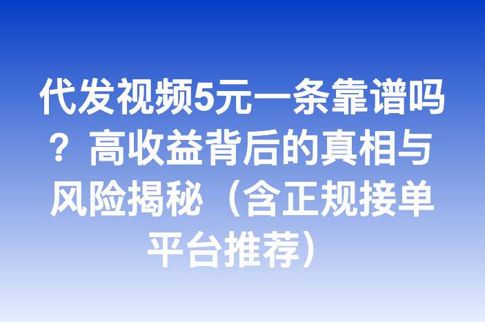 代发视频5元一条靠谱吗？高收益背后的真相与风险揭秘（含正规接单平台推荐）
