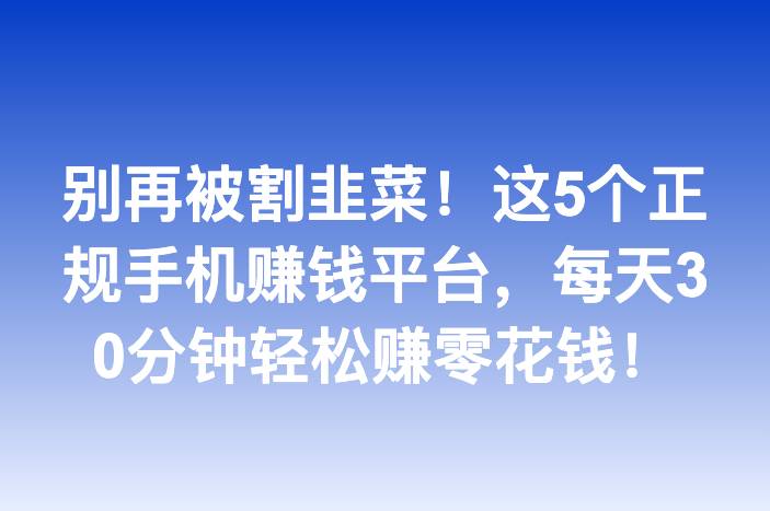 别再被割韭菜！这5个正规手机赚钱平台，每天30分钟轻松赚零花钱！