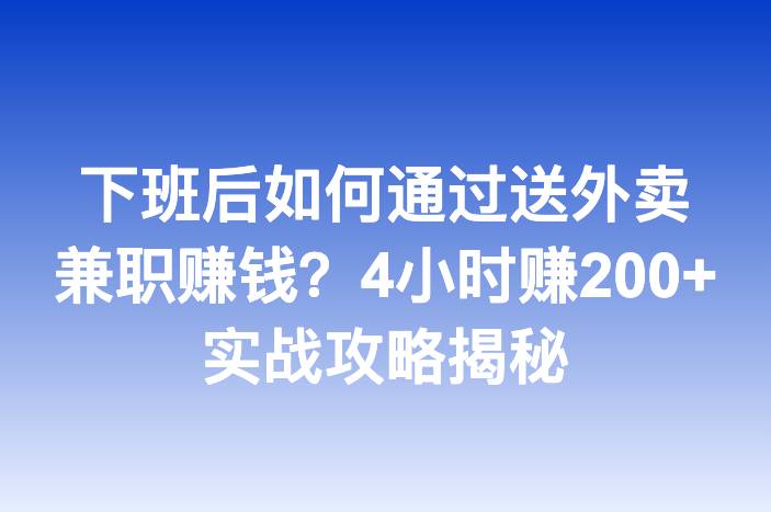 下班后如何通过送外卖兼职赚钱？4小时赚200+实战攻略揭秘