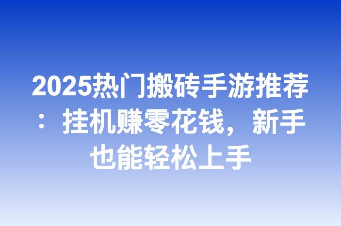2025热门搬砖手游推荐：挂机赚零花钱，新手也能轻松上手