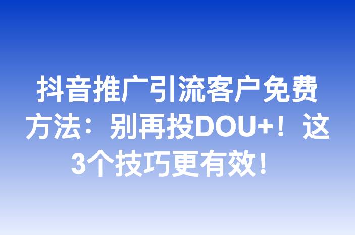 抖音推广引流客户免费方法：别再投DOU+！这3个技巧更有效！