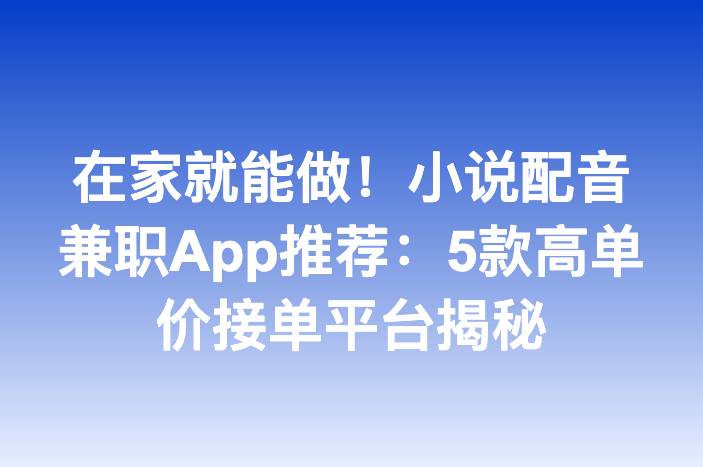 在家就能做！小说配音兼职App推荐：5款高单价接单平台揭秘