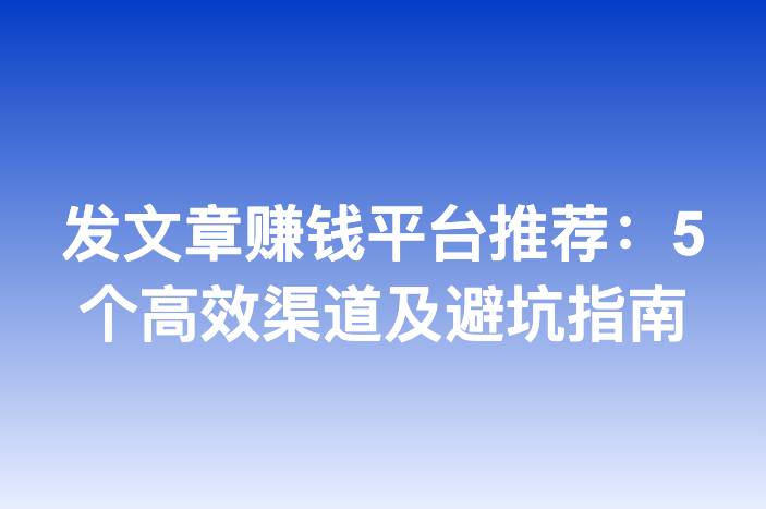 发文章赚钱平台推荐：5个高效渠道及避坑指南