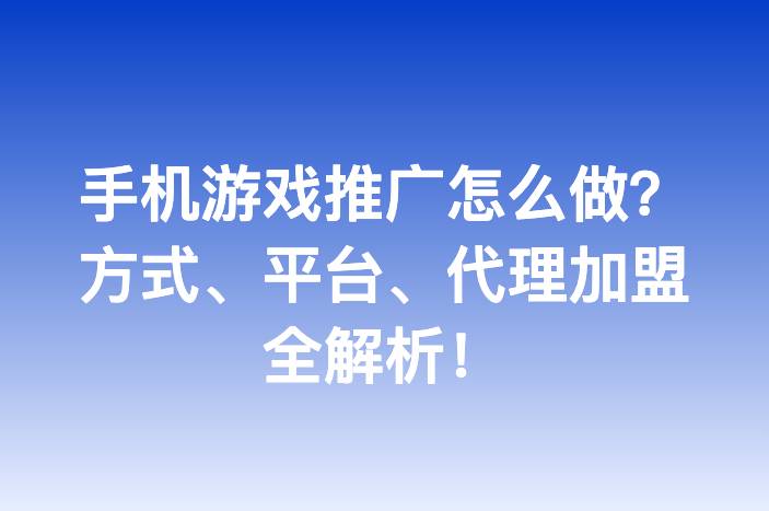 手机游戏推广怎么做？方式、平台、代理加盟全解析！