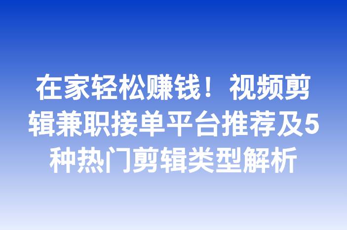 在家轻松赚钱！视频剪辑兼职接单平台推荐及5种热门剪辑类型解析
