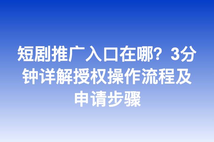 短剧推广入口在哪？3分钟详解授权操作流程及申请步骤