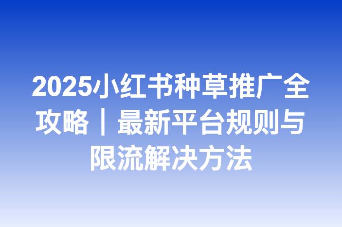 2025小红书种草推广全攻略｜最新平台规则与限流解决方法