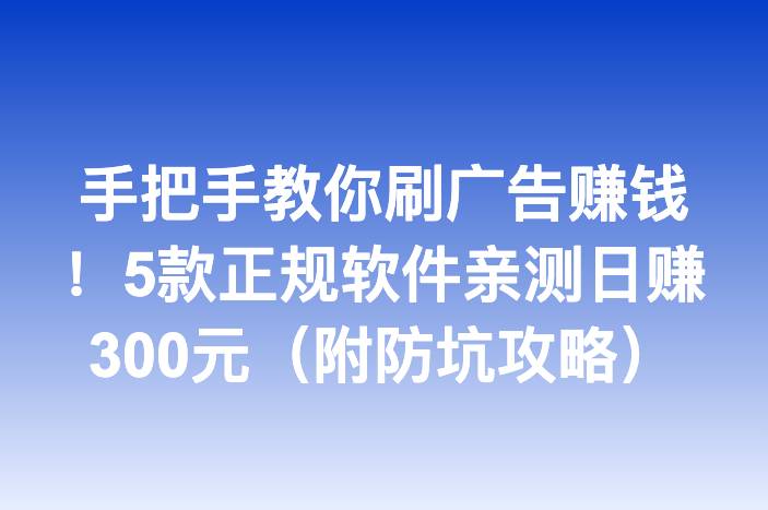 手把手教你刷广告赚钱！5款正规软件亲测日赚300元（附防坑攻略）