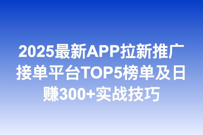 2025最新APP拉新推广接单平台TOP5榜单及日赚300+实战技巧