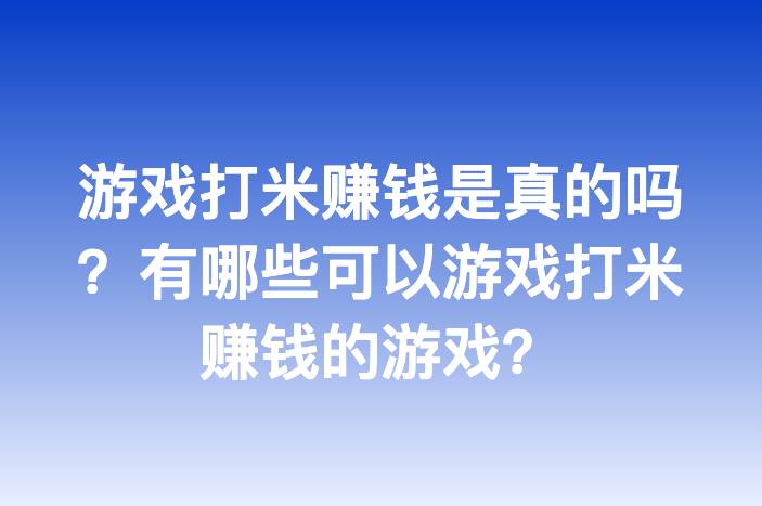 游戏打米赚钱是真的吗？有哪些可以游戏打米赚钱的游戏？