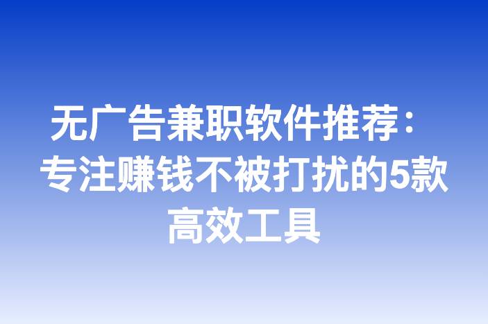 无广告兼职软件推荐：专注赚钱不被打扰的5款高效工具