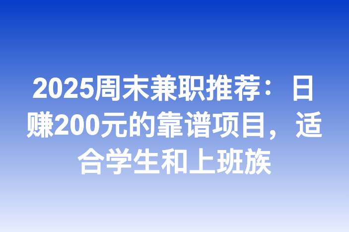 2025周末兼职推荐：日赚200元的靠谱项目，适合学生和上班族