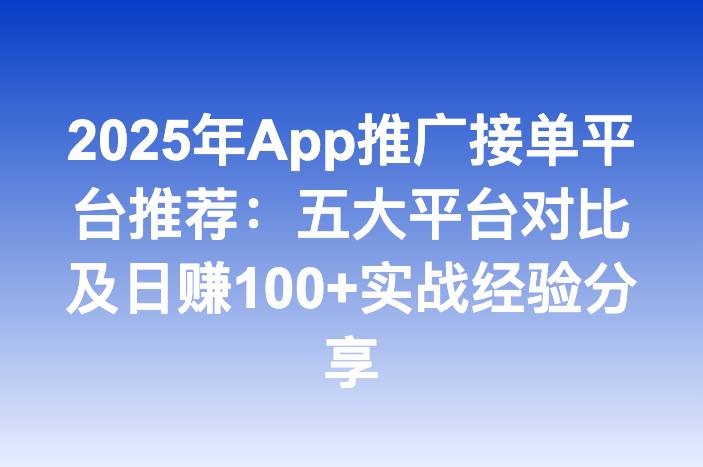 2025年App推广接单平台推荐：五大平台对比及日赚100+实战经验分享