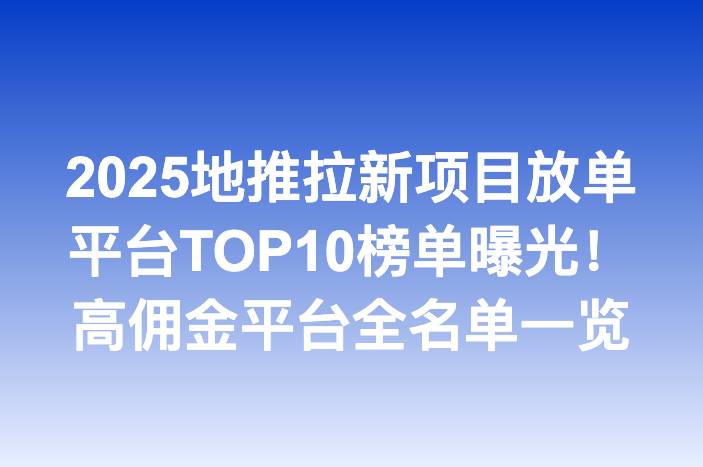 2025地推拉新项目放单平台TOP10榜单曝光！高佣金平台全名单一览