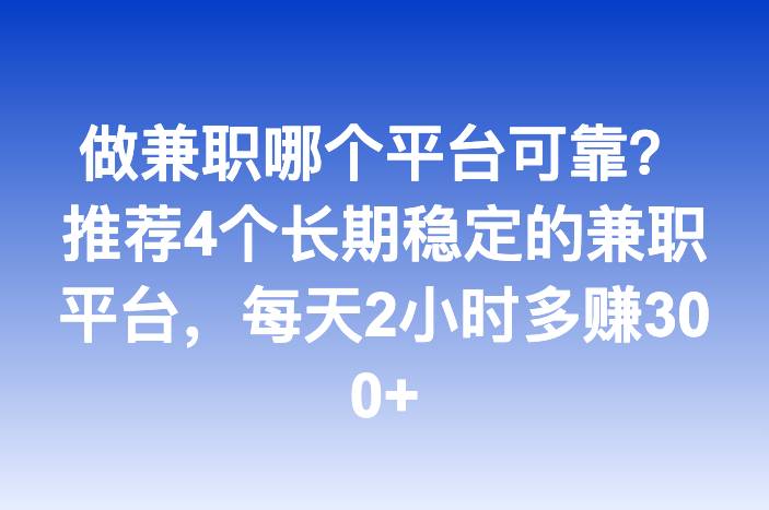 做兼职哪个平台可靠？推荐4个长期稳定的兼职平台，每天2小时多赚300+
