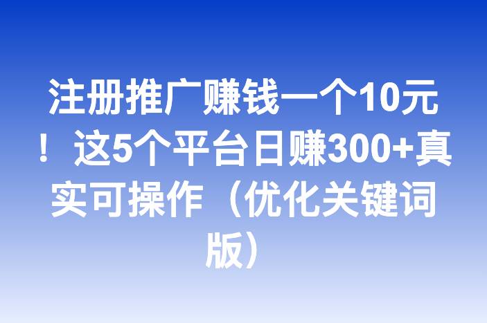 注册推广赚钱一个10元！这5个平台日赚300+真实可操作（优化关键词版）