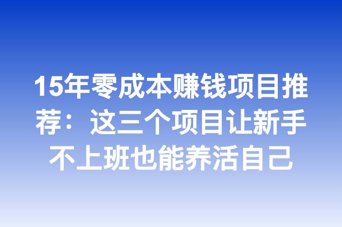 15年零成本赚钱项目推荐：这三个项目让新手不上班也能养活自己
