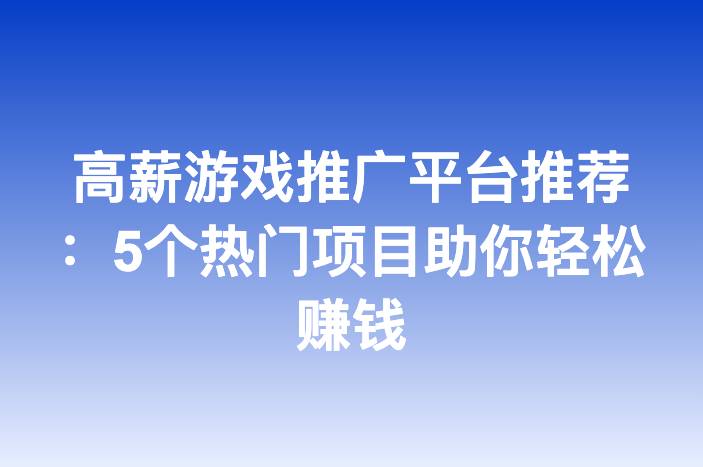 高薪游戏推广平台推荐：5个热门项目助你轻松赚钱
