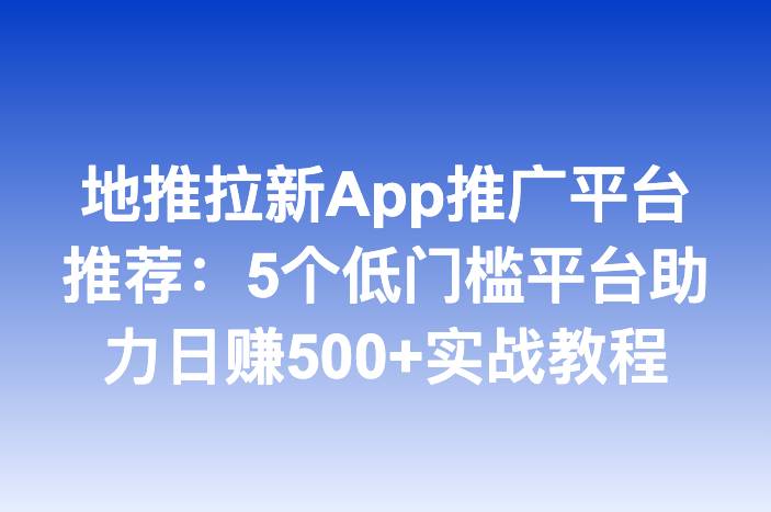 地推拉新App推广平台推荐：5个低门槛平台助力日赚500+实战教程