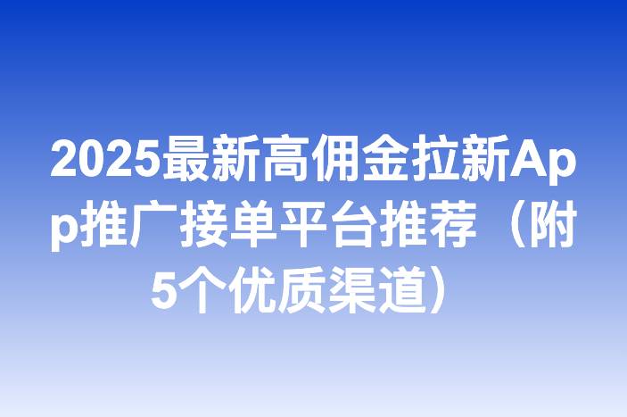 2025最新高佣金拉新App推广接单平台推荐（附5个优质渠道）