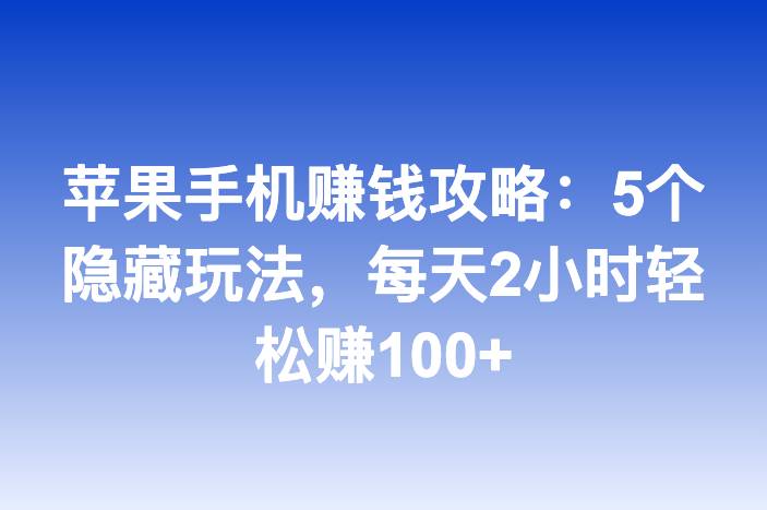 苹果手机赚钱攻略：5个隐藏玩法，每天2小时轻松赚100+