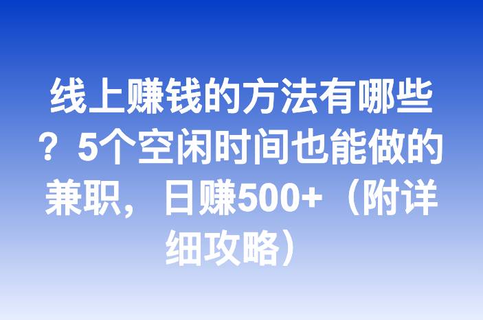 线上赚钱的方法有哪些？5个空闲时间也能做的兼职，日赚500+（附详细攻略）