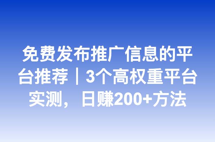 免费发布推广信息的平台推荐｜3个高权重平台实测，日赚200+方法