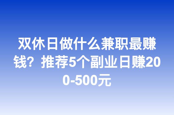 双休日做什么兼职最赚钱？推荐5个副业日赚200-500元
