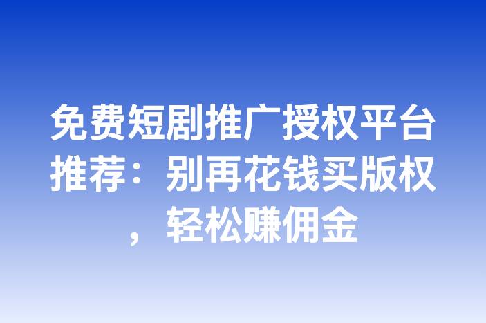 免费短剧推广授权平台推荐：别再花钱买版权，轻松赚佣金