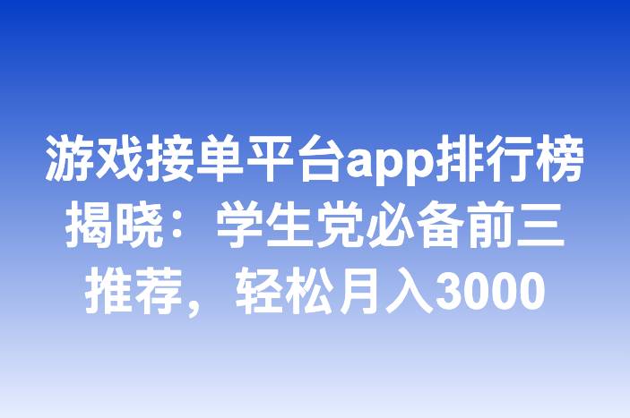 游戏接单平台app排行榜揭晓：学生党必备前三推荐，轻松月入3000