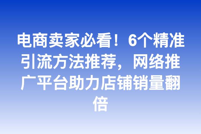 电商卖家必看！6个精准引流方法推荐，网络推广平台助力店铺销量翻倍